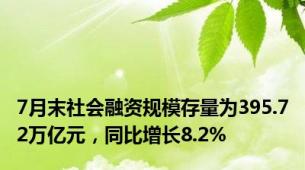 7月末社会融资规模存量为395.72万亿元，同比增长8.2%