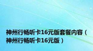 神州行畅听卡16元版套餐内容（神州行畅听卡16元版）