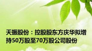 天振股份：控股股东方庆华拟增持50万股至70万股公司股份