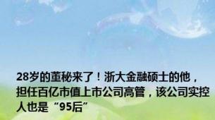 28岁的董秘来了！浙大金融硕士的他，担任百亿市值上市公司高管，该公司实控人也是“95后”