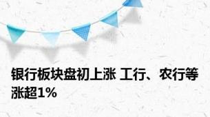 银行板块盘初上涨 工行、农行等涨超1%