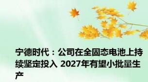 宁德时代：公司在全固态电池上持续坚定投入 2027年有望小批量生产