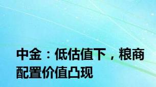 中金：低估值下，粮商配置价值凸现