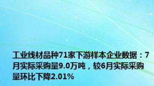 工业线材品种71家下游样本企业数据：7月实际采购量9.0万吨，较6月实际采购量环比下降2.01%