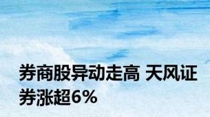 券商股异动走高 天风证券涨超6%