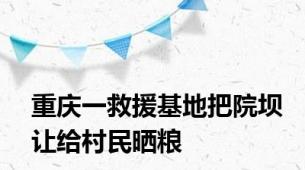 重庆一救援基地把院坝让给村民晒粮