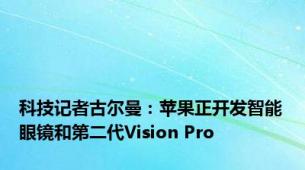 科技记者古尔曼：苹果正开发智能眼镜和第二代Vision Pro