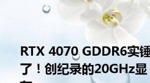 RTX 4070 GDDR6实锤了！创纪录的20GHz显存