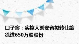 口子窖：实控人刘安省拟转让给徐进650万股股份