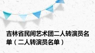 吉林省民间艺术团二人转演员名单（二人转演员名单）