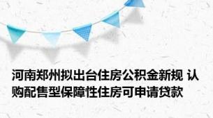 河南郑州拟出台住房公积金新规 认购配售型保障性住房可申请贷款