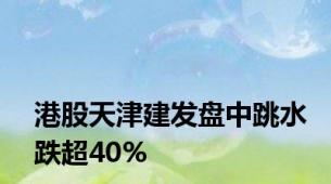 港股天津建发盘中跳水跌超40%