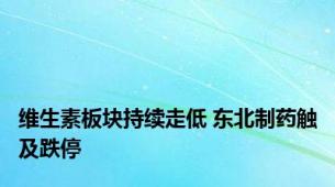 维生素板块持续走低 东北制药触及跌停