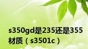 s350gd是235还是355材质（s3501c）