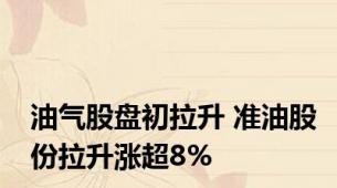 油气股盘初拉升 准油股份拉升涨超8%