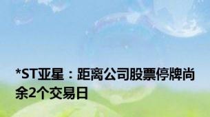 *ST亚星：距离公司股票停牌尚余2个交易日