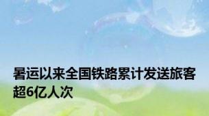 暑运以来全国铁路累计发送旅客超6亿人次