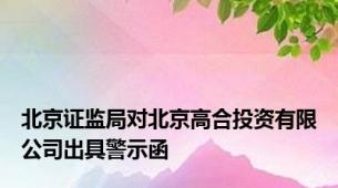 北京证监局对北京高合投资有限公司出具警示函