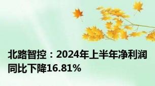 北路智控：2024年上半年净利润同比下降16.81%