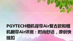 PGYTECH相机背带Air复古款和相机腕带Air评测：时尚舒适，原创快挂扣