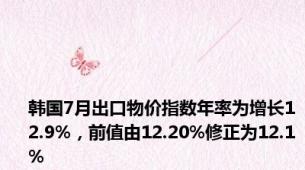 韩国7月出口物价指数年率为增长12.9%，前值由12.20%修正为12.1%