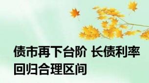 债市再下台阶 长债利率回归合理区间