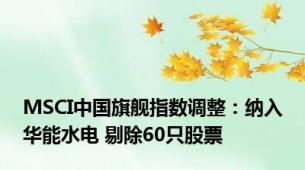 MSCI中国旗舰指数调整：纳入华能水电 剔除60只股票