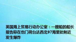 英国海上贸易行动办公室：一艘船的船长报告称在也门荷台达西北97海里处附近发生爆炸