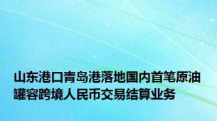 山东港口青岛港落地国内首笔原油罐容跨境人民币交易结算业务