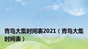 青岛大集时间表2021（青岛大集时间表）