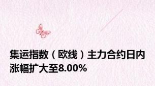 集运指数（欧线）主力合约日内涨幅扩大至8.00%