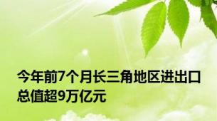 今年前7个月长三角地区进出口总值超9万亿元