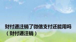 财付通注销了微信支付还能用吗（财付通注销）