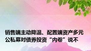 销售端主动降温、配置端资产多元 公私募对债券投资“内卷”说不