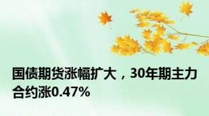 国债期货涨幅扩大，30年期主力合约涨0.47%