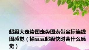 超级大走势图走势图表带坐标连线图感觉（揉豆豆超级快时会什么感觉）