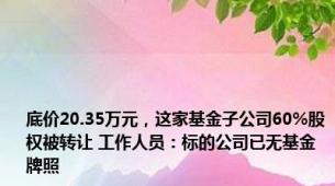 底价20.35万元，这家基金子公司60%股权被转让 工作人员：标的公司已无基金牌照