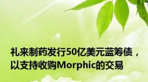 礼来制药发行50亿美元蓝筹债，以支持收购Morphic的交易