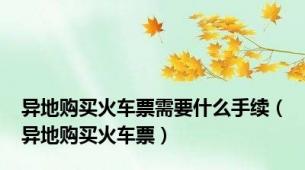 异地购买火车票需要什么手续（异地购买火车票）