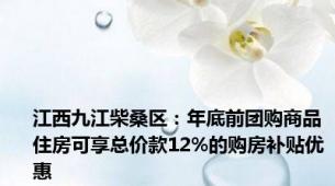 江西九江柴桑区：年底前团购商品住房可享总价款12%的购房补贴优惠