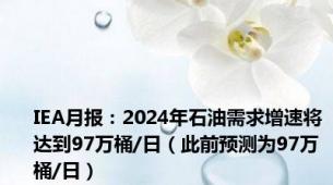 IEA月报：2024年石油需求增速将达到97万桶/日（此前预测为97万桶/日）