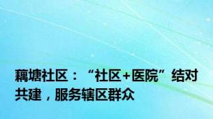 藕塘社区：“社区+医院”结对共建，服务辖区群众