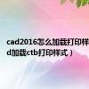 cad2016怎么加载打印样式（cad加载ctb打印样式）