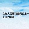 在岸人民币兑美元较上一交易日上涨210点