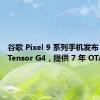 谷歌 Pixel 9 系列手机发布：搭载 Tensor G4，提供 7 年 OTA更新