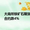 大商所铁矿石期货主力合约跌4%