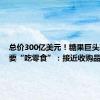 总价300亿美元！糖果巨头玛氏又要“吃零食”：接近收购品客薯