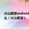 火山星球android是什么（火山星球）