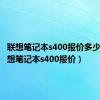 联想笔记本s400报价多少钱（联想笔记本s400报价）