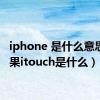 iphone 是什么意思（苹果itouch是什么）